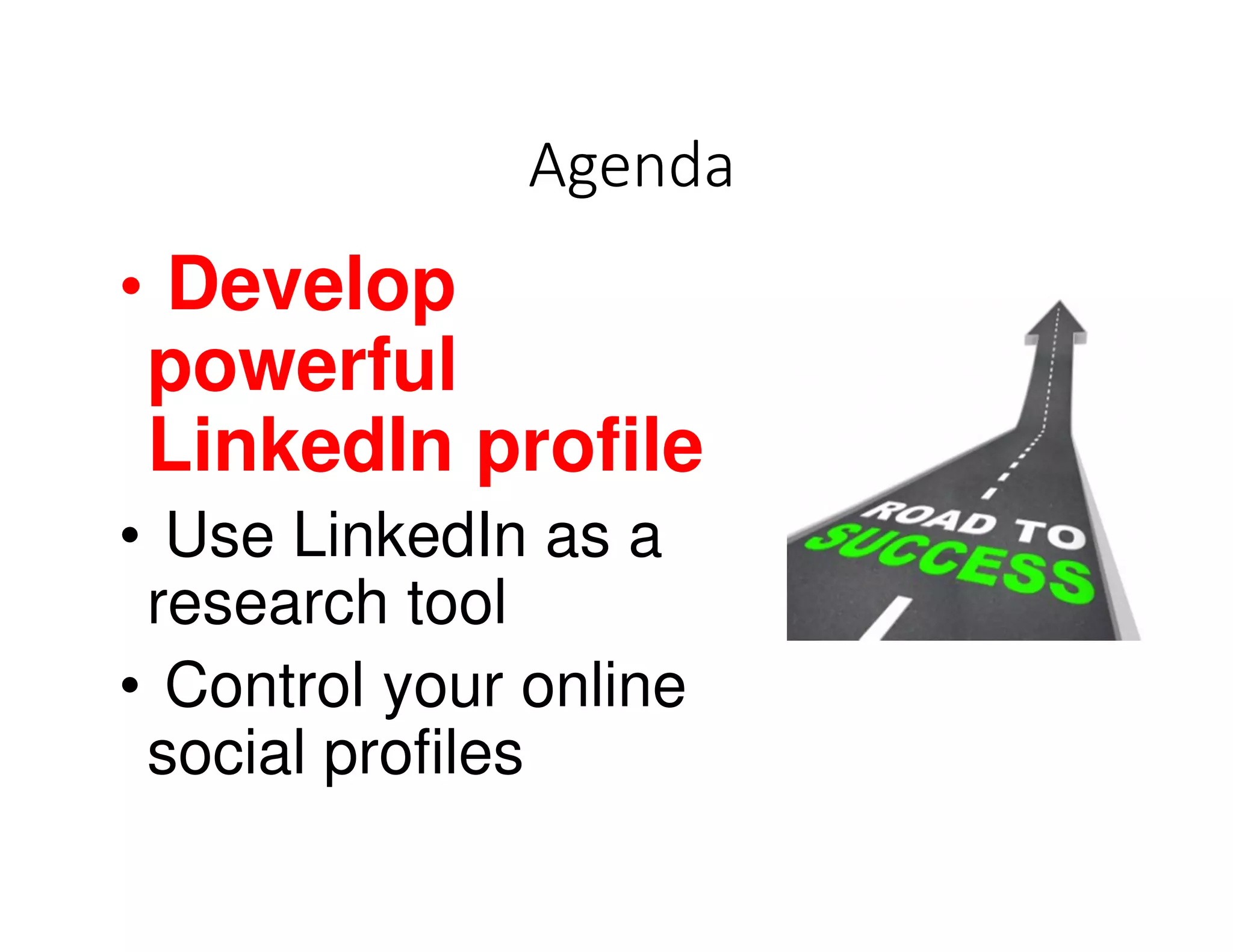 Agenda
• Develop
powerful
LinkedIn profile
• Use LinkedIn as a
research tool
• Control your online
social profiles
 