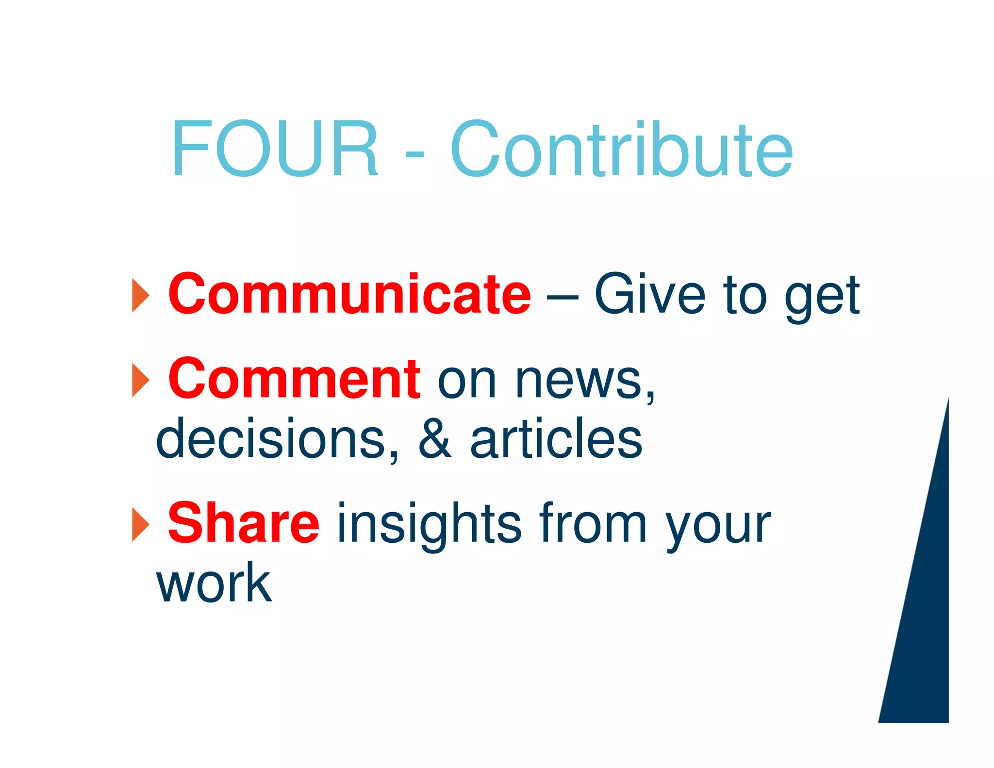 FOUR - Contribute
Communicate – Give to get
Comment on news,
decisions, & articles
Share insights from your
work
 