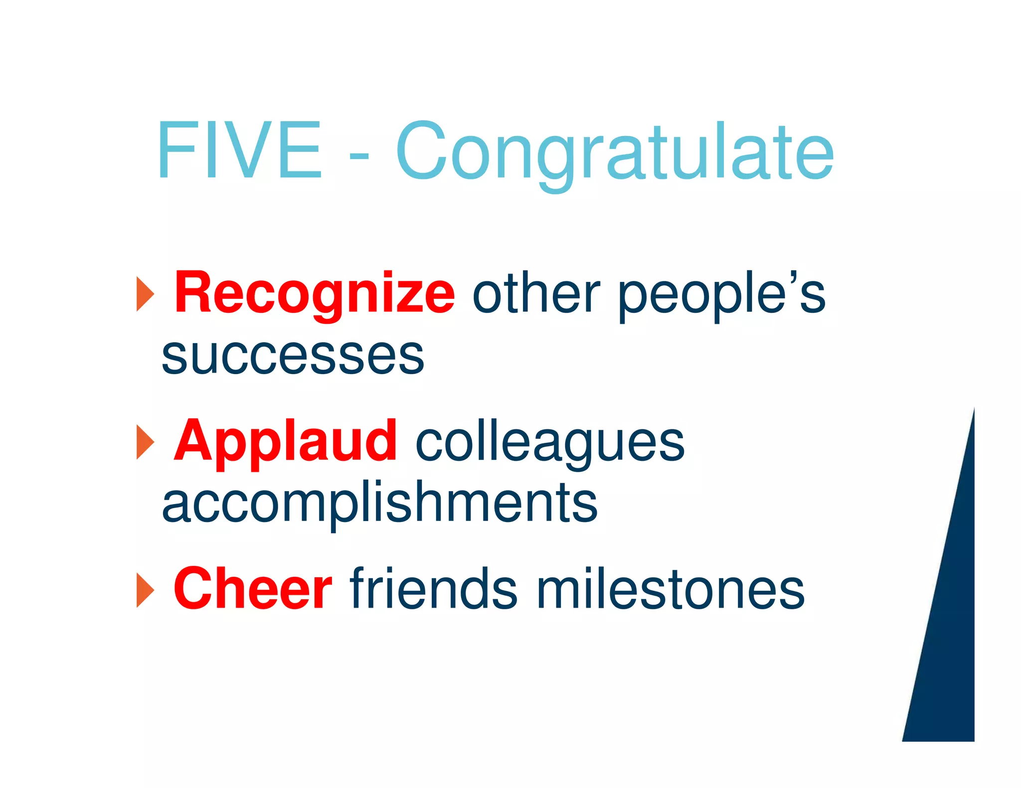 FIVE - Congratulate
Recognize other people’s
successes
Applaud colleagues
accomplishments
Cheer friends milestones
 