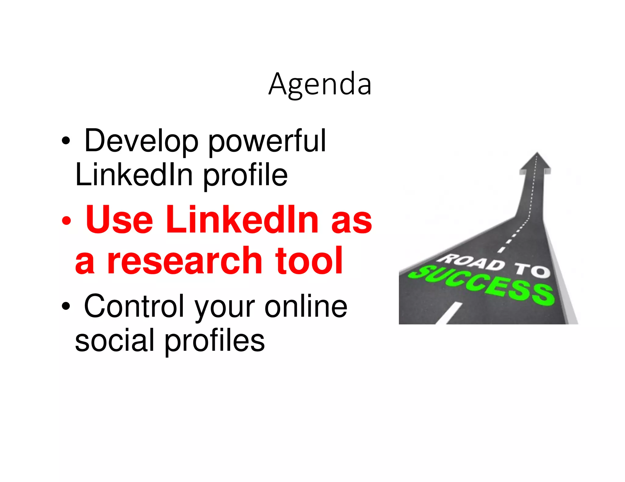 Agenda
• Develop powerful
LinkedIn profile
• Use LinkedIn as
a research tool
• Control your online
social profiles
 