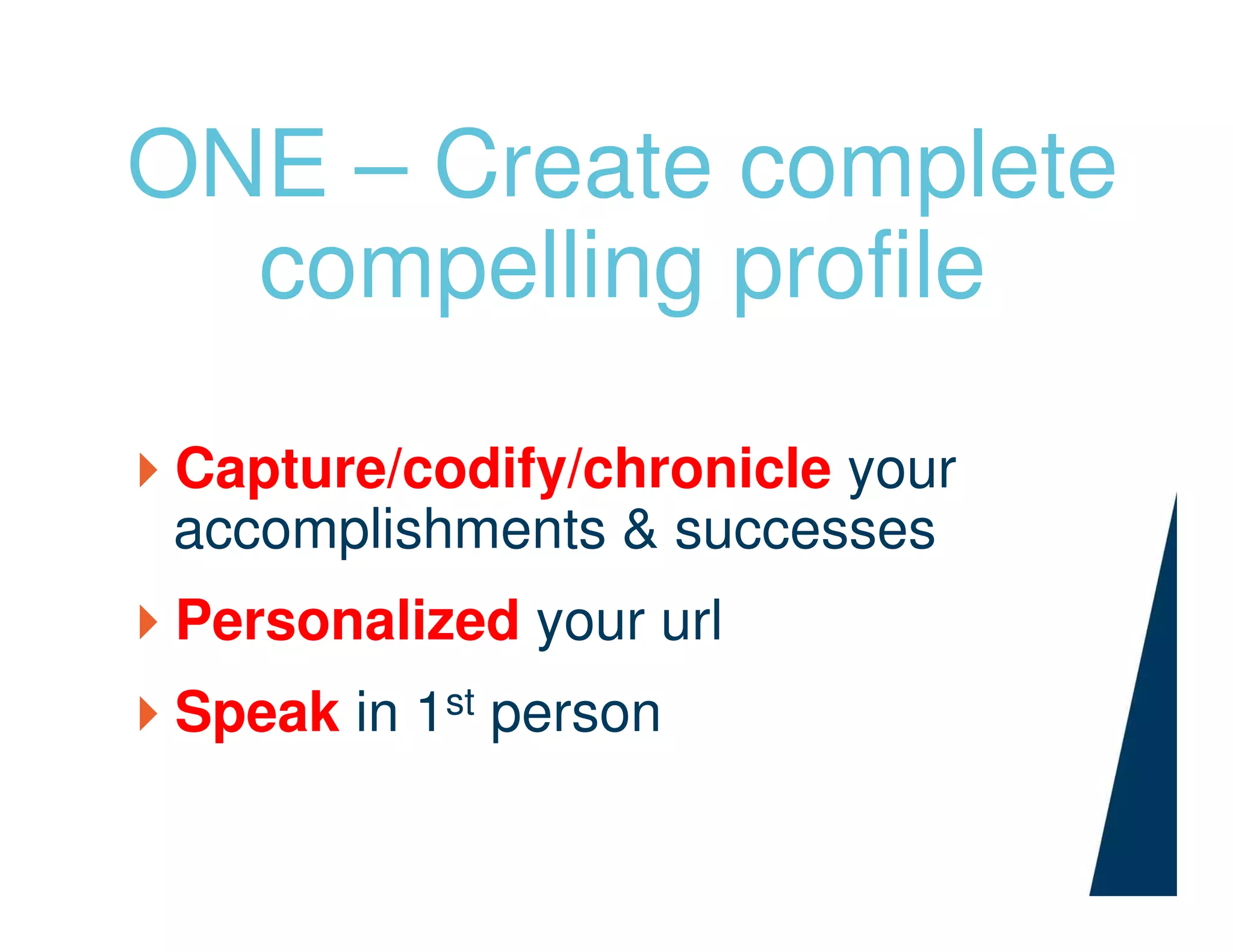 ONE – Create complete
compelling profile
Capture/codify/chronicle your
accomplishments & successes
Personalized your url
Speak in 1st person
 