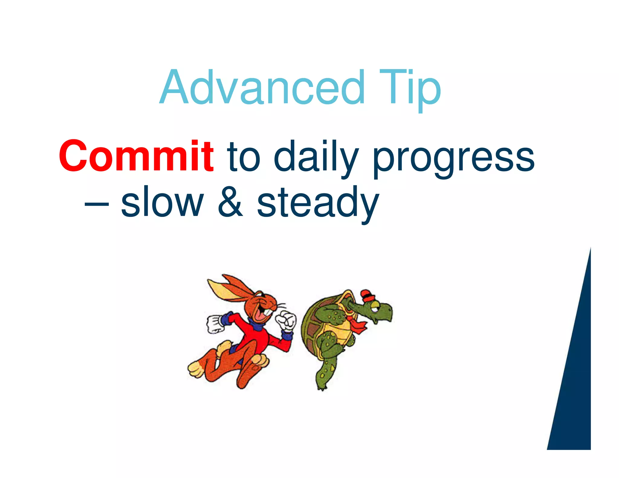 Advanced Tip
Commit to daily progress
– slow & steady
 
