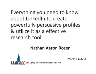 Everything you need to know
about LinkedIn to create
powerfully persuasive profiles
& utilize it as a effective
research tool
March 11, 2015
Nathan Aaron Rosen
 