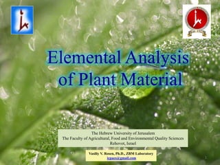 1
The Hebrew University of Jerusalem
The Faculty of Agricultural, Food and Environmental Quality Sciences
Rehovot, Israel
Vasiliy V. Rosen, Ph.D., ZBM Laboratory
icpaes@gmail.com
Elemental Analysis
of Plant Material
 