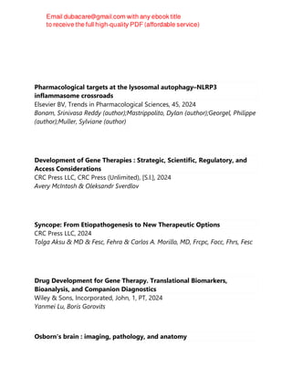 Pharmacological targets at the lysosomal autophagy–NLRP3
inflammasome crossroads
Elsevier BV, Trends in Pharmacological Sciences, 45, 2024
Bonam, Srinivasa Reddy (author);Mastrippolito, Dylan (author);Georgel, Philippe
(author);Muller, Sylviane (author)
Development of Gene Therapies : Strategic, Scientific, Regulatory, and
Access Considerations
CRC Press LLC, CRC Press (Unlimited), [S.l.], 2024
Avery McIntosh & Oleksandr Sverdlov
Syncope: From Etiopathogenesis to New Therapeutic Options
CRC Press LLC, 2024
Tolga Aksu & MD & Fesc, Fehra & Carlos A. Morillo, MD, Frcpc, Facc, Fhrs, Fesc
Drug Development for Gene Therapy. Translational Biomarkers,
Bioanalysis, and Companion Diagnostics
Wiley & Sons, Incorporated, John, 1, PT, 2024
Yanmei Lu, Boris Gorovits
Osborn's brain : imaging, pathology, and anatomy
 