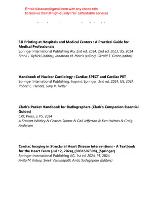 Mehmet Turgut; Fuyou Guo; Ahmet Tuncay Turgut; Sanjay Behari
3D Printing at Hospitals and Medical Centers : A Practical Guide for
Medical Professionals
Springer International Publishing AG, 2nd ed. 2024, 2nd ed. 2023, US, 2024
Frank J. Rybicki (editor), Jonathan M. Morris (editor), Gerald T. Grant (editor)
Handbook of Nuclear Cardiology : Cardiac SPECT and Cardiac PET
Springer International Publishing, Imprint: Springer, 2nd ed. 2024, US, 2024
Robert C. Hendel, Gary V. Heller
Clark's Pocket Handbook for Radiographers (Clark's Companion Essential
Guides)
CRC Press, 3, PS, 2024
A Stewart Whitley & Charles Sloane & Gail Jefferson & Ken Holmes & Craig
Anderson
Cardiac Imaging in Structural Heart Disease Interventions - A Textbook
for the Heart Team (Jul 12, 2024)_(3031507398)_(Springer)
Springer International Publishing AG, 1st ed. 2024, PT, 2024
Anita M. Kelsey, Sreek Vemulapalli, Anita Sadeghpour (Editors)
 