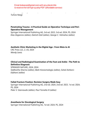 Gary Koretzky, Gary S. Firestein, Iain B McInnes, James R. O'Dell, Ted Mikuls,
Tuhina Neogi
Penetrating Trauma : A Practical Guide on Operative Technique and Peri-
Operative Management
Springer International Publishing AG, 3rd ed. 2023, 3rd ed. 2024, PS, 2024
Elias Degiannis (editor), Dietrich Doll (editor), George C. Velmahos (editor)
Aesthetic Clinic Marketing in the Digital Age : From Meta to AI
CRC Press LLC, 2, US, 2024
Wendy Lewis
Clinical and Radiological Examination of the Foot and Ankle : The Path to
Definitive Diagnosis
SPRINGER NATURE, 2024, 2024
Siddhartha Sharma (editor), Bedri Karaismailoglu (editor), Soheil Ashkani-
Esfahani (editor)
Failed Fracture Fixation: Revision Surgery Made Easy
Springer International Publishing AG, 2nd ed. 2024, 2nd ed. 2023, 1st ed. 2024,
PS, 2024
Peter V. Giannoudis (editor), Paul Tornetta III (editor)
Anesthesia for Oncological Surgery
Springer International Publishing AG, 1st ed. 2024, PS, 2024
 