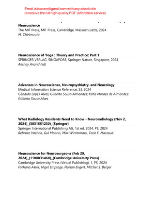 The Brain Abstracted : Simplification in the History and Philosophy of
Neuroscience
The MIT Press, MIT Press, Cambridge, Massachusetts, 2024
M. Chirimuuta
Neuroscience of Yoga : Theory and Practice: Part 1
SPRINGER VERLAG, SINGAPORE, Springer Nature, Singapore, 2024
Akshay Anand (ed)
Advances in Neuroscience, Neuropsychiatry, and Neurology
Medical Information Science Reference, S.l, 2024
Cândida Lopes Alves; Gilberto Sousa Almondes; Katie Moraes de Almondes;
Gilberto Sousa Alves
What Radiology Residents Need to Know - Neuroradiology (Nov 2,
2024)_(3031551230)_(Springer)
Springer International Publishing AG, 1st ed. 2024, PS, 2024
Behroze Vachha, Gul Moonis, Max Wintermark, Tarik F. Massoud
Neuroscience for Neurosurgeons (Feb 29,
2024)_(110883146X)_(Cambridge University Press)
Cambridge University Press (Virtual Publishing), 1, PS, 2024
Farhana Akter, Nigel Emptage, Florian Engert, Mitchel S. Berger
 