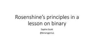 Rosenshine’s principles in a
lesson on binary
Sophie Scott
@binarygenius
 