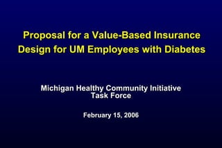 Proposal for a Value-Based InsuranceProposal for a Value-Based Insurance
Design for UM Employees with DiabetesDesign for UM Employees with Diabetes
Michigan Healthy Community InitiativeMichigan Healthy Community Initiative
Task ForceTask Force
February 15, 2006February 15, 2006
 