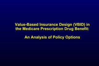 Value-Based Insurance Design (VBID) inValue-Based Insurance Design (VBID) in
the Medicare Prescription Drug Benefit:the Medicare Prescription Drug Benefit:
An Analysis of Policy OptionsAn Analysis of Policy Options
 