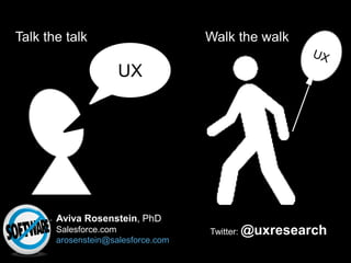 Talk the talk                       Walk the walk

                     UX




       Aviva Rosenstein, PhD
       Salesforce.com               Twitter: @uxresearch
       arosenstein@salesforce.com
 