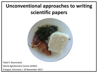 Unconventional	approaches	to	writing	
scientific	papers
Todd	S.	Rosenstock
World	Agroforestry	Centre	(ICRAF)
Cologne,	Germany	|	10	November	2017
 
