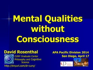 David Rosenthal APA Pacific Division 2014
CUNY Graduate Center San Diego, April 17
Philosophy and Cognitive
Science
http://tinyurl.com/dr-cuny/
Mental Qualities
without
Consciousness
 
