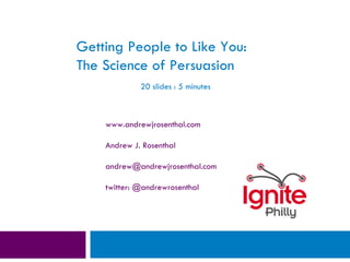 Getting People to Like You: The Science of Persuasion www.andrewjrosenthal.com Andrew J. Rosenthal [email_address] twitter: @andrewrosenthal 20 slides : 5 minutes 