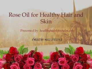 Rose Oil for Healthy Hair and
Skin
Presented by: healthyhairlifestyles.com
 