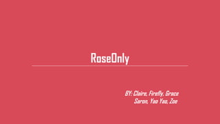 RoseOnly
BY: Claire, Firefly, Grace
Saron, Yao Yao, Zoe
 