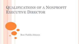 QUALIFICATIONS OF A NONPROFIT
EXECUTIVE DIRECTOR
Rose Padilla Johnson
 
