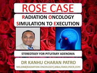 ROSE CASE
STEREOTAXY FOR PITUITARY ADENOMA
RADIATION ONCOLOGY
SIMULATION TO EXECUTION
DR KANHU CHARAN PATRO
MD,DNB[RADIATION ONCOLOGY],MBA,FAROI,PDCR,CEPC
 