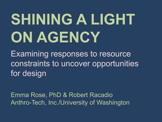 SHINING A LIGHT ON AGENCY Examining responses to resource constraints to uncover opportunities for design Emma Rose, PhD & Robert Racadio Anthro-Tech, Inc./University of Washington 