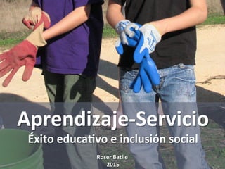 Aprendizaje-­‐Servicio	
  
Éxito	
  educa5vo	
  e	
  inclusión	
  social	
  
	
  
Roser	
  Batlle	
  	
  
2015	
  
 