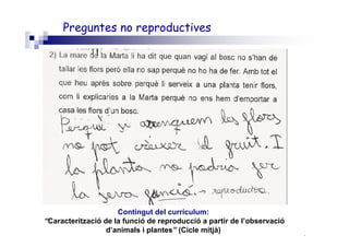 Roser Canals
Contingut del currículum:
“Caracterització de la funció de reproducció a partir de l’observació
d’animals i plantes” (Cicle mitjà)
Neus Sanmartí
Preguntes no reproductives
 
