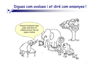 Roser Canals
Digues com avalues i et diré com ensenyes !Digues com avalues i et diré com ensenyes !
Perquè l’avaluació sigui
justa, tots fareu la
mateixa prova: heu de
pujar a l’arbre
 