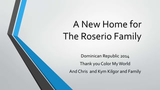 A New Home for
The Roserio Family
Dominican Republic 2014
Thank you Color MyWorld,
Chris Kilgour and the team at C&L
 