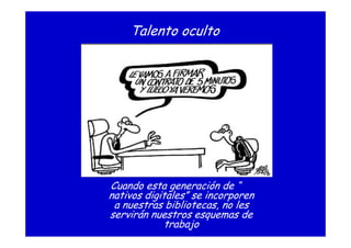 Cuando esta generación de “
nativos digitales” se incorporen
a nuestras bibliotecas, no les
servirán nuestros esquemas de
trabajo
Talento oculto
 