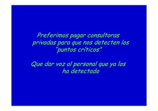 Preferimos pagar consultoras
privadas para que nos detecten los
“puntos críticos”
Que dar voz al personal que ya los
ha detectado
 