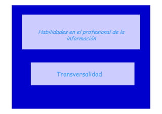 Habilidades en el profesional de la
información
Transversalidad
 