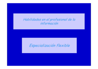 Habilidades en el profesional de la
información
Especialización flexible
 