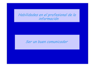 Ser un buen comunicador
Habilidades en el profesional de la
información
 
