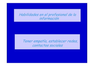 Tener empatía, establecer redes,
contactos sociales
Habilidades en el profesional de la
información
 