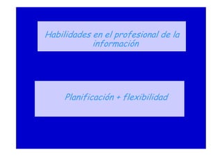 Planificación + flexibilidad
Habilidades en el profesional de la
información
 