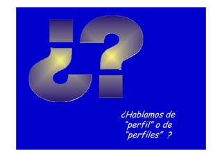¿Hablamos de
“perfil” o de
“perfiles” ?
 