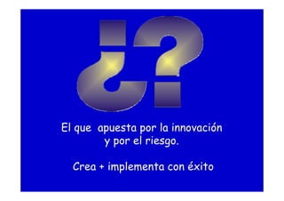 El que apuesta por la innovación
y por el riesgo.
Crea + implementa con éxito
 
