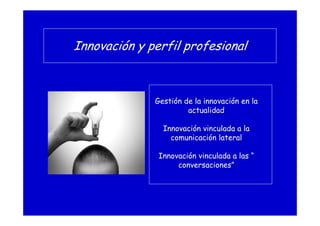 Innovación y perfil profesional
Gestión de la innovación en la
actualidad
Innovación vinculada a la
comunicación lateral
Innovación vinculada a las “
conversaciones”
 