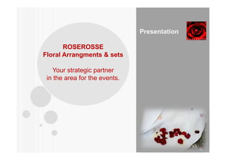 Presentation

       ROSEROSSE
Floral Arrangments & sets

   Your strategic partner
 in the area for the events.




   1



                                  Presentazione
 