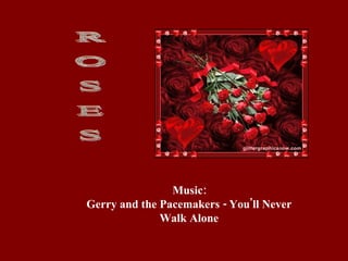 R O S E S Music: Gerry and the Pacemakers - You'll Never Walk Alone 