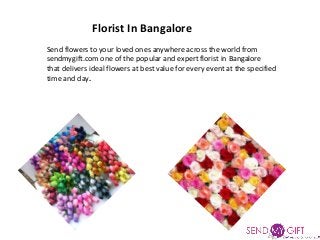 Send flowers to your loved ones anywhere across the world from
sendmygift.com one of the popular and expert florist in Bangalore
that delivers ideal flowers at best value for every event at the specified
time and day.
Florist In Bangalore
 