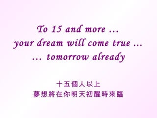 To 15 and more … your dream will come true ... … tomorrow already 十五個人以上 夢想將在你明天初醒時來臨 