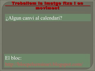 El bloc:
http://blocpelseminari.blogspot.com/
Treballem la imatge fixa i enTreballem la imatge fixa i en
movimentmoviment
¿Algun canvi al calendari?
 