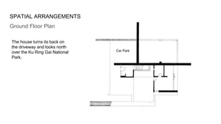 SPATIAL ARRANGEMENTS
Ground Floor Plan
Car Park
The house turns its back on
the driveway and looks north
over the Ku Ring Gai National
Park.
 