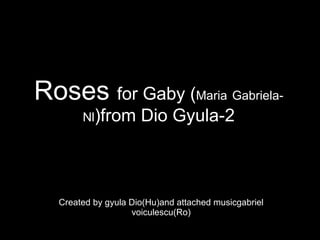Roses  for Gaby ( Maria   Gabriela-Nl )from Dio Gyula-2 Created by gyula Dio(Hu)and attached musicgabriel voiculescu(Ro) 