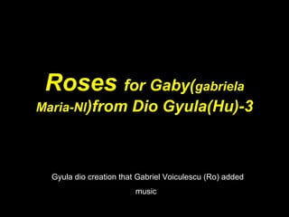 Roses for Gaby(gabriela
Maria-Nl)from Dio Gyula(Hu)-3
Gyula dio creation that Gabriel Voiculescu (Ro) added
music
 