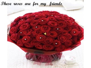 These roses are for my friends 
 