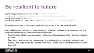 Be resilient to failure
spark.stage.maxConsecutiveAttempts = 10 // default: 4
// default: 4 (would go higher for cloud sto...