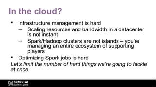 In the cloud?
• Infrastructure management is hard
– Scaling resources and bandwidth in a datacenter
is not instant
– Spark...