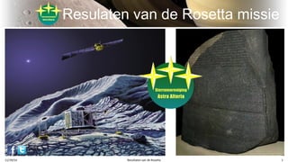 Resulaten van de Rosetta missie 
11/19/14 Resultaten van de Rosetta 1 
 